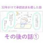 32年かけて承認欲求を癒した話〜その後の話①〜